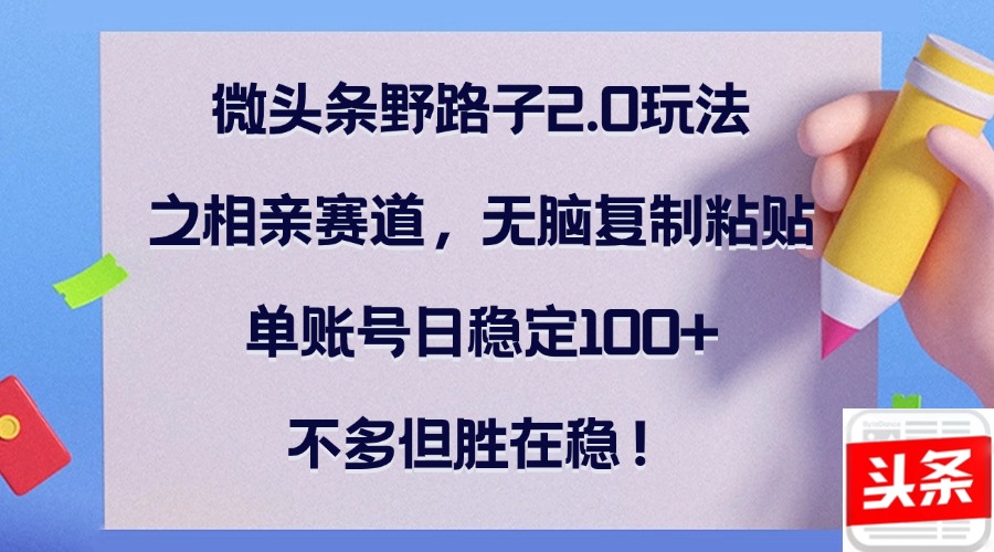 微頭條野路子2.0玩法之相親賽道，無腦復(fù)制粘貼，單賬號日穩(wěn)定100+，不…