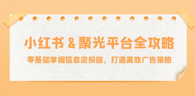 小紅薯&聚光平臺全攻略：零基礎(chǔ)掌握信息流投放，打造高效廣告策略