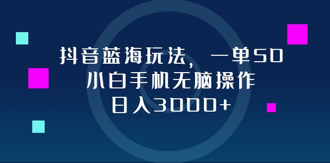 抖音藍(lán)海玩法，一單50，小白手機(jī)無腦操作，日入3000+