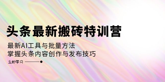 頭條最新搬磚特訓(xùn)營：最新AI工具與批量方法，掌握頭條內(nèi)容創(chuàng)作與發(fā)布技巧