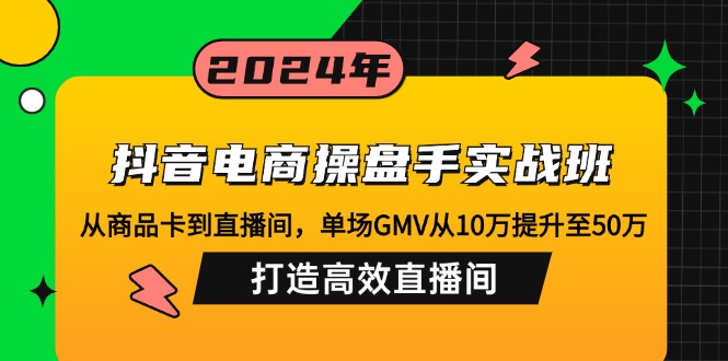 抖音電商操盤手實戰(zhàn)班：從商品卡到直播間，單場GMV從10萬提升至50萬，…