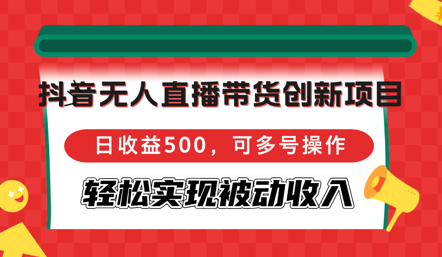 抖音無人直播帶貨創(chuàng)新項(xiàng)目，日收益500，可多號(hào)操作，輕松實(shí)現(xiàn)被動(dòng)收入