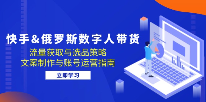 快手&俄羅斯 數(shù)字人帶貨：流量獲取與選品策略 文案制作與賬號(hào)運(yùn)營指南