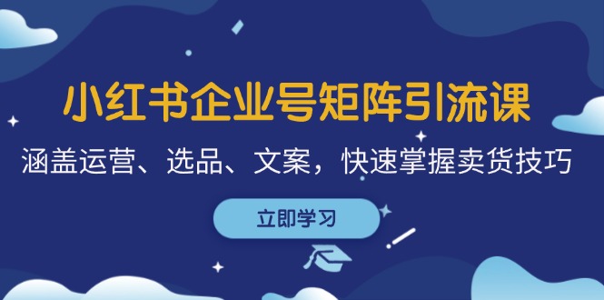 小紅書企業(yè)號(hào)矩陣引流課，涵蓋運(yùn)營(yíng)、選品、文案，快速掌握賣貨技巧