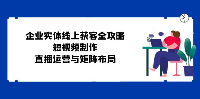 企業(yè)實(shí)體線上獲客全攻略：短視頻制作、直播運(yùn)營與矩陣布局