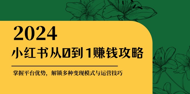 小紅書從0到1賺錢攻略：掌握平臺優(yōu)勢，解鎖多種變現(xiàn)賺錢模式與運營技巧