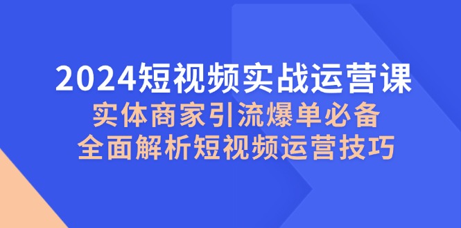 2024短視頻實戰(zhàn)運營課，實體商家引流爆單必備，全面解析短視頻運營技巧