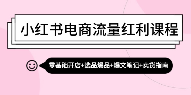 小紅書電商流量紅利課程：零基礎(chǔ)開店+選品爆品+爆文筆記+賣貨指南