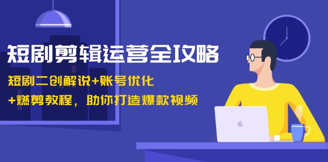 短劇剪輯運(yùn)營(yíng)全攻略：短劇二創(chuàng)解說(shuō)+賬號(hào)優(yōu)化+燃剪教程，助你打造爆款視頻