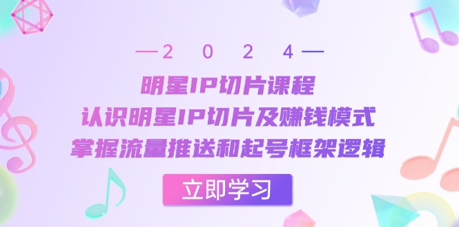 明星IP切片課程：認(rèn)識(shí)明星IP切片及賺錢模式，掌握流量推送和起號(hào)框架邏輯