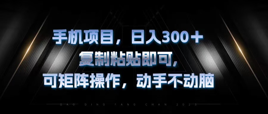 手機項目，日入300+，復制黏貼即可，可矩陣操作，動手不動腦