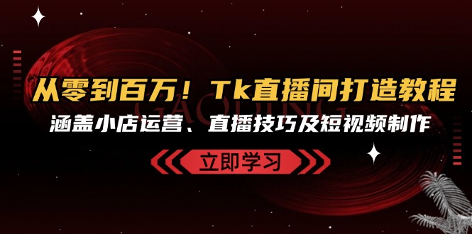 從零到百萬！Tk直播間打造教程，涵蓋小店運營、直播技巧及短視頻制作