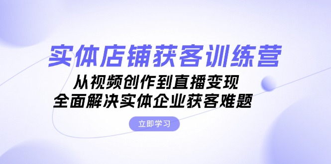 實體店鋪獲客特訓營：從視頻創(chuàng)作到直播變現(xiàn)，全面解決實體企業(yè)獲客難題
