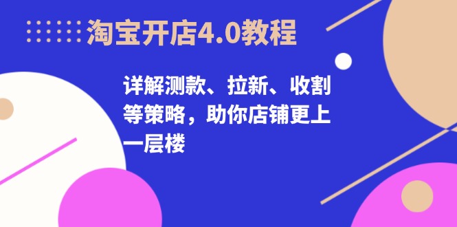 淘寶開店4.0教程，詳解測(cè)款、拉新、收割等策略，助你店鋪更上一層樓