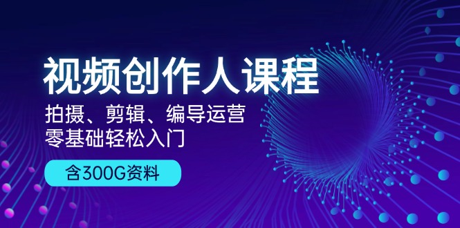 視頻創(chuàng)作人課程！拍攝、剪輯、編導(dǎo)運(yùn)營(yíng)，零基礎(chǔ)輕松入門(mén)，含300G資料