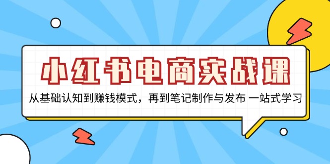 小紅書(shū)電商實(shí)戰(zhàn)課，從基礎(chǔ)認(rèn)知到賺錢模式，再到筆記制作與發(fā)布 一站式學(xué)習(xí)