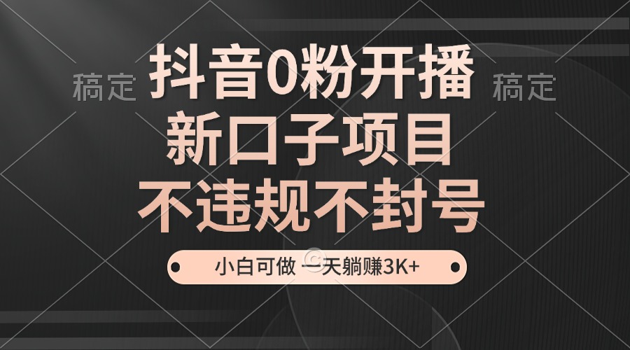 抖音0粉開(kāi)播，新口子項(xiàng)目，不違規(guī)不封號(hào)，小白可做，一天躺賺3K+