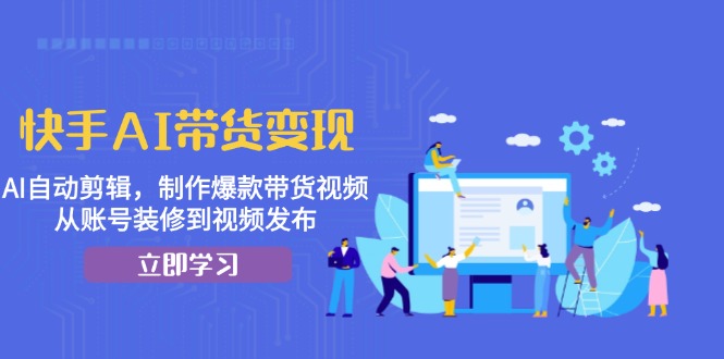 快手AI帶貨變現(xiàn)：AI自動(dòng)剪輯，制作爆款帶貨視頻，從賬號(hào)裝修到視頻發(fā)布