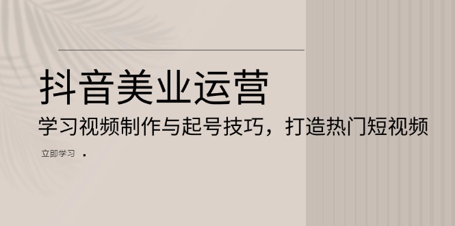 抖音美業(yè)運(yùn)營(yíng)：學(xué)習(xí)視頻制作與起號(hào)技巧，打造熱門短視頻