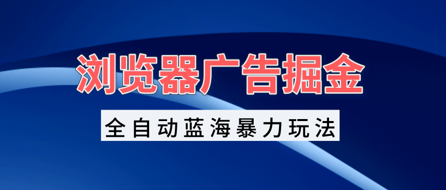 瀏覽器廣告掘金，全自動(dòng)藍(lán)海暴力玩法，輕松日入1000+矩陣無(wú)腦開(kāi)干