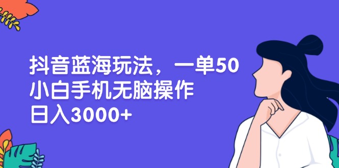 抖音藍海玩法，一單50，小白手機無腦操作，日入3000+