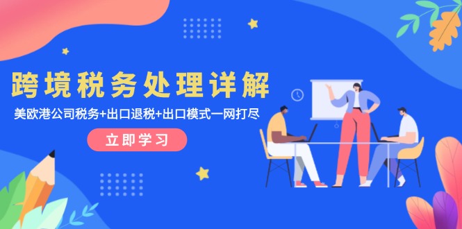 跨境稅務(wù)處理詳解：美歐港公司稅務(wù)+出口退稅+出口模式一網(wǎng)打盡