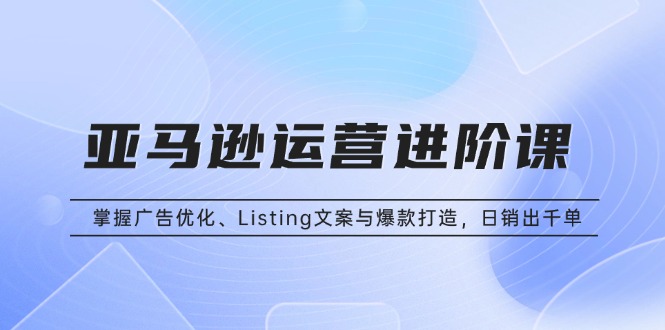 亞馬遜運營進階課：掌握廣告優(yōu)化、Listing文案與爆款打造，日銷出千單