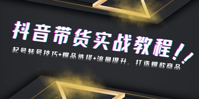 抖音帶貨實戰(zhàn)教程：起號轉(zhuǎn)號技巧+爆品選擇+流量提升，打造爆款商品