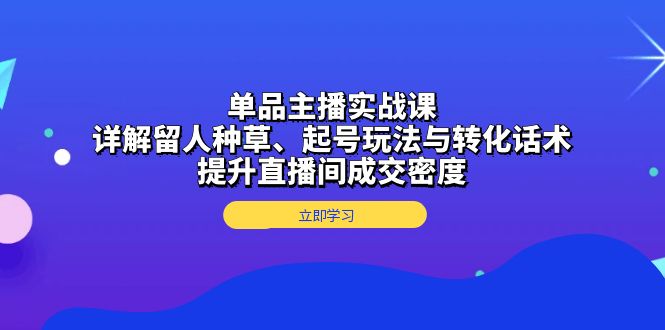 單品主播實(shí)戰(zhàn)課：詳解留人種草、起號(hào)玩法與轉(zhuǎn)化話術(shù)，提升直播間成交密度