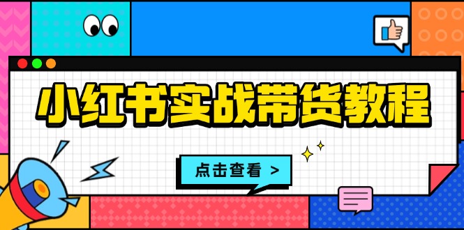 小紅書實(shí)戰(zhàn)帶貨教程：從開店到選品、筆記制作、發(fā)貨、售后等全方位指導(dǎo)