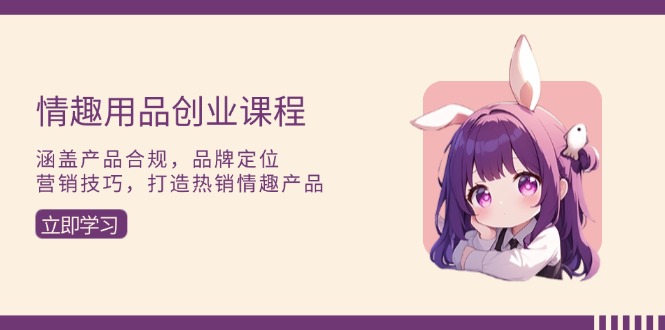 情趣用品創(chuàng)業(yè)課程：涵蓋產(chǎn)品合規(guī)，品牌定位，營(yíng)銷(xiāo)技巧，打造熱銷(xiāo)情趣產(chǎn)品