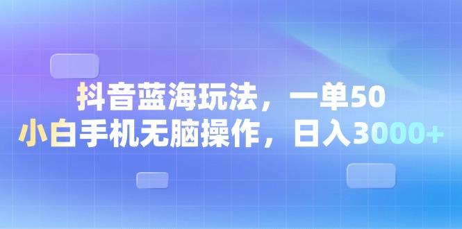 抖音藍海玩法，一單50，小白手機無腦操作，日入3000+