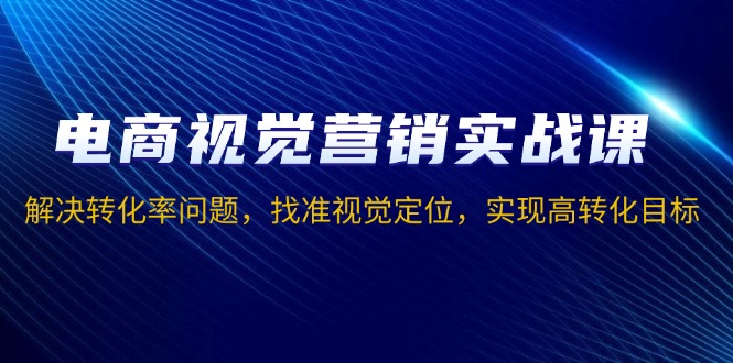 電商視覺營銷實(shí)戰(zhàn)課，解決轉(zhuǎn)化率問題，找準(zhǔn)視覺定位，實(shí)現(xiàn)高轉(zhuǎn)化目標(biāo)