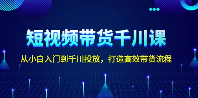 短視頻帶貨千川課，從小白入門到千川投放，打造高效帶貨流程