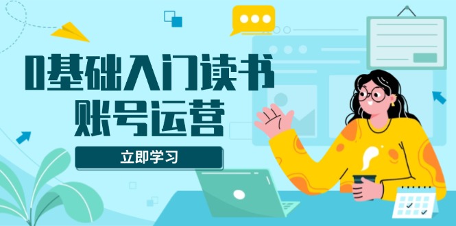 0基礎入門讀書賬號運營，系統(tǒng)課程助你解決素材、流量、變現等難題