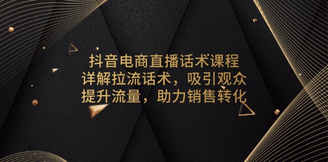 抖音電商直播話術(shù)課程，詳解拉流話術(shù)，吸引觀眾，提升流量，助力銷售轉(zhuǎn)化