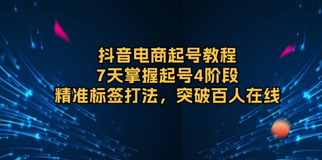 抖音電商起號(hào)教程，7天掌握起號(hào)4階段，精準(zhǔn)標(biāo)簽打法，突破百人在線