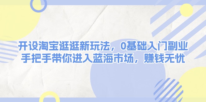 開設(shè)淘寶逛逛新玩法，0基礎(chǔ)入門副業(yè)，手把手帶你進(jìn)入藍(lán)海市場(chǎng)，賺錢無憂