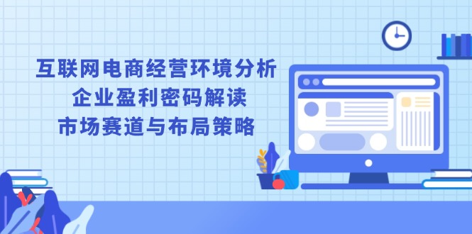 互聯(lián)網(wǎng)電商經(jīng)營(yíng)環(huán)境分析, 企業(yè)盈利密碼解讀, 市場(chǎng)賽道與布局策略