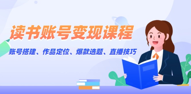 讀書賬號變現(xiàn)課程：賬號搭建、作品定位、爆款選題、直播技巧