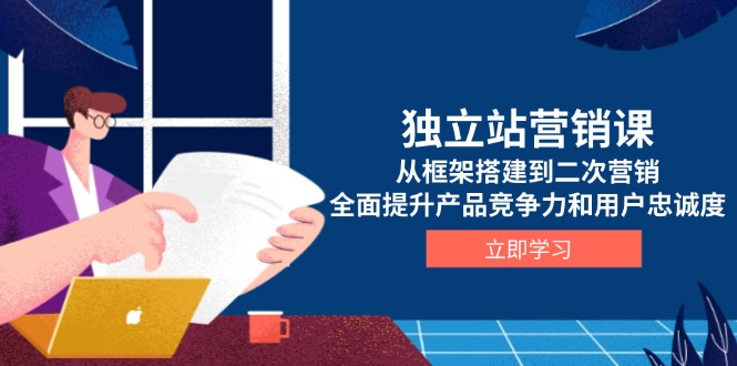 獨立站營銷課，從框架搭建到二次營銷，全面提升產(chǎn)品競爭力和用戶忠誠度