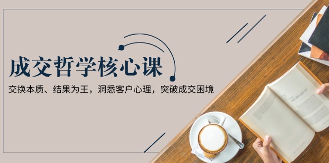 成交哲學(xué)課，交換本質(zhì)、結(jié)果為王，洞悉客戶心理，突破成交困境