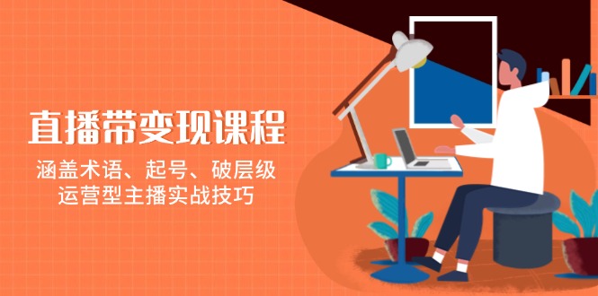 直播帶變現(xiàn)課程，涵蓋術(shù)語、起號(hào)、破層級(jí)，運(yùn)營型主播實(shí)戰(zhàn)技巧