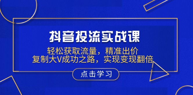 抖音投流實戰(zhàn)課，輕松獲取流量，精準出價，復(fù)制大V成功之路，實現(xiàn)變現(xiàn)翻倍