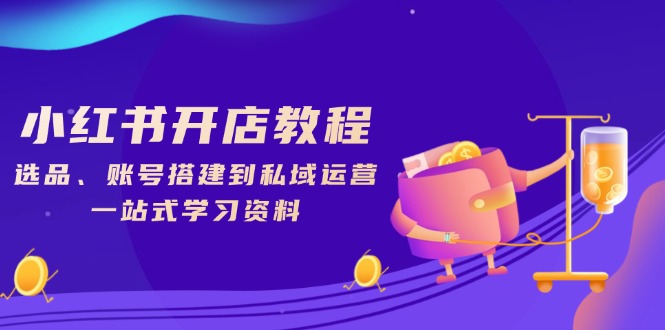 小紅書開店教程，選品、賬號(hào)搭建到私域運(yùn)營(yíng)，一站式學(xué)習(xí)資料