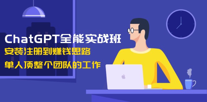 ChatGPT全能實戰(zhàn)班，安裝注冊到賺錢思路，單人頂整個團(tuán)隊的工作
