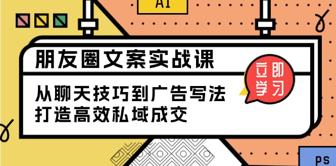 朋友圈文案實(shí)戰(zhàn)課：從聊天技巧到廣告寫法，打造高效私域成交