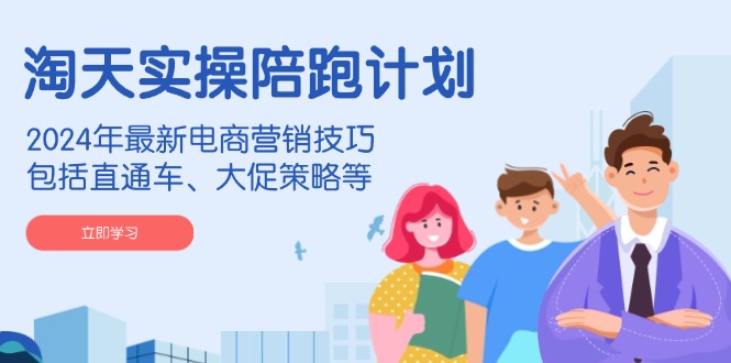 淘天實(shí)操陪跑計劃，2024年最新電商營銷技巧，包括直通車、大促策略等