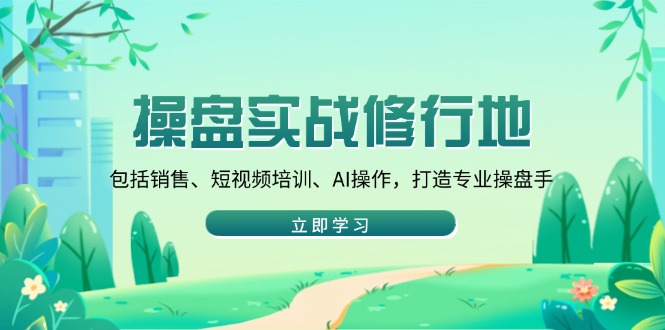 操盤實(shí)戰(zhàn)修行地：包括銷售、短視頻培訓(xùn)、AI操作，打造專業(yè)操盤手