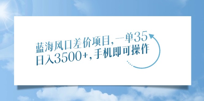 藍(lán)海風(fēng)口差價(jià)項(xiàng)目，一單35，日入3500+，手機(jī)即可操作